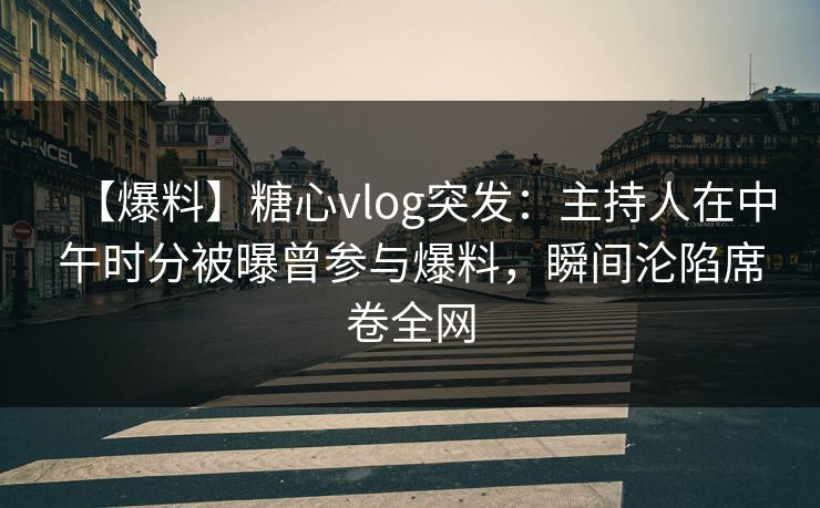 【爆料】糖心vlog突发:主持人在中午时分被曝曾参与爆料,瞬间沦陷席卷全网