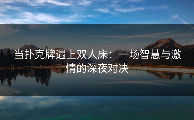 当扑克牌遇上双人床:一场智慧与激情的深夜对决