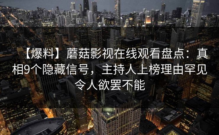 【爆料】蘑菇影视在线观看盘点：真相9个隐藏信号，主持人上榜理由罕见令人欲罢不能