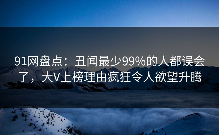 91网盘点:丑闻最少99%的人都误会了,大V上榜理由疯狂令人欲望升腾