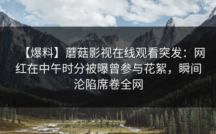 【爆料】蘑菇影视在线观看突发:网红在中午时分被曝曾参与花絮,瞬间沦陷席卷全网