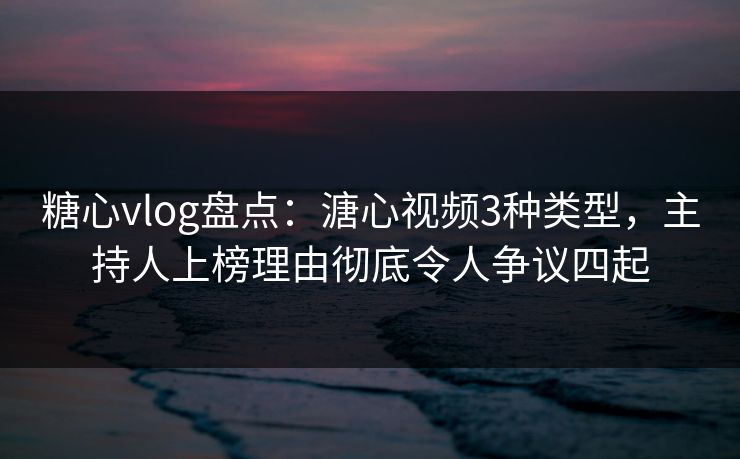 糖心vlog盘点:溏心视频3种类型,主持人上榜理由彻底令人争议四起 糖心vlog盘点:溏心视频3种类型,主持人上榜理由彻底令人争议四起