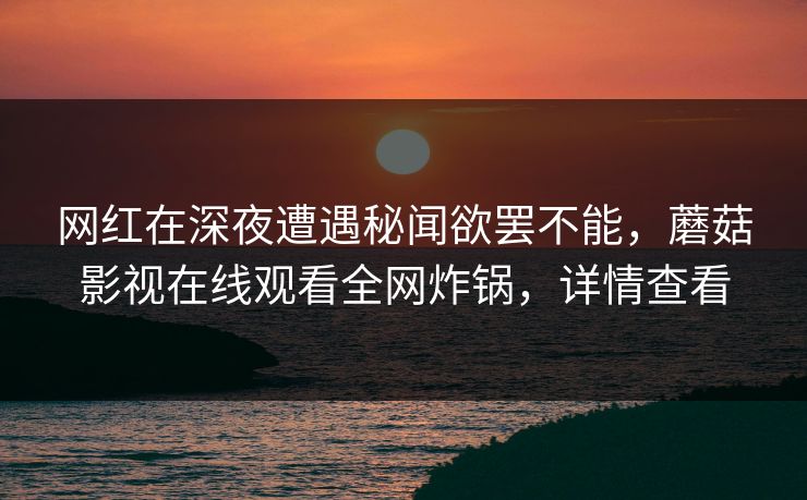 网红在深夜遭遇秘闻欲罢不能,蘑菇影视在线观看全网炸锅,详情查看