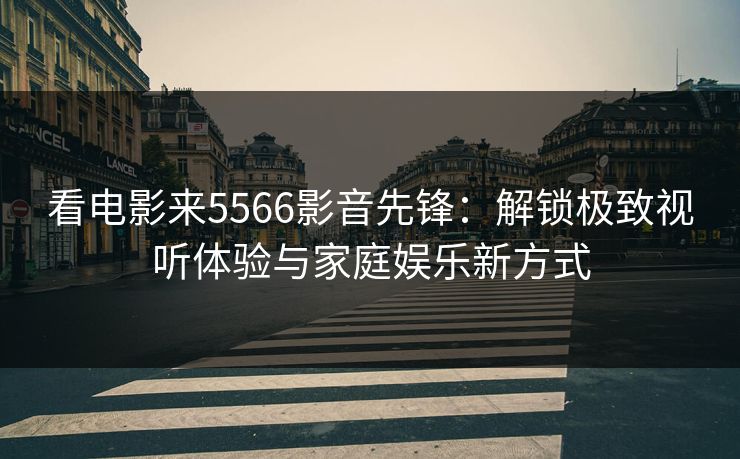 看电影来5566影音先锋:解锁极致视听体验与家庭娱乐新方式