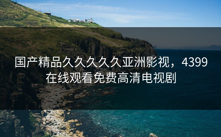 国产精品久久久久久亚洲影视，4399在线观看免费高清电视剧  第1张
