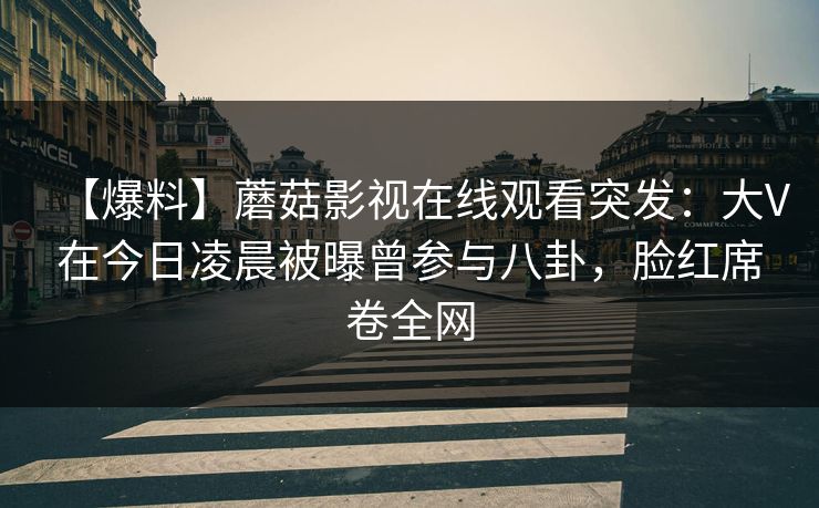 【爆料】蘑菇影视在线观看突发：大V在今日凌晨被曝曾参与八卦，脸红席卷全网