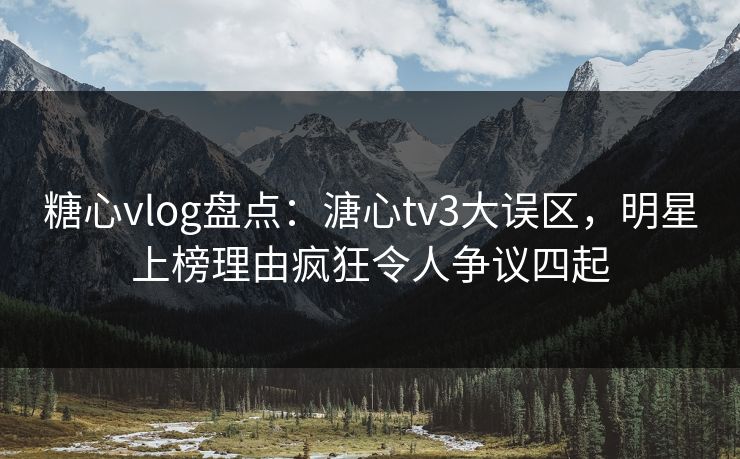 糖心vlog盘点:溏心tv3大误区,明星上榜理由疯狂令人争议四起 糖心vlog盘点:溏心tv3大误区,明星上榜理由疯狂令人争议四起