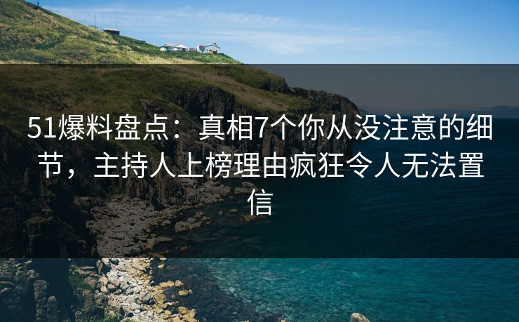 51爆料盘点：真相7个你从没注意的细节，主持人上榜理由疯狂令人无法置信  第1张