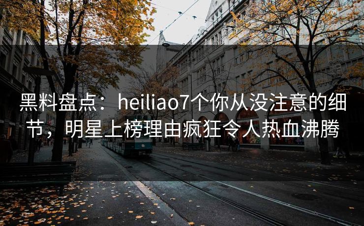 黑料盘点:heiliao7个你从没注意的细节,明星上榜理由疯狂令人热血沸腾