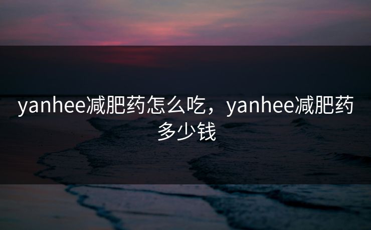 yanhee减肥药怎么吃，yanhee减肥药多少钱  第1张