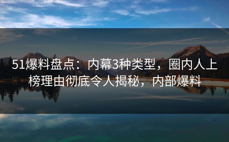 51爆料盘点：内幕3种类型，圈内人上榜理由彻底令人揭秘，内部爆料