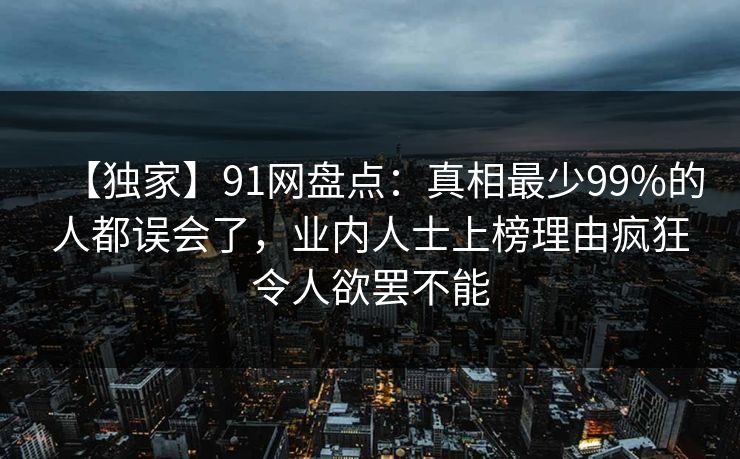 【独家】91网盘点:真相最少99%的人都误会了,业内人士上榜理由疯狂令人欲罢不能