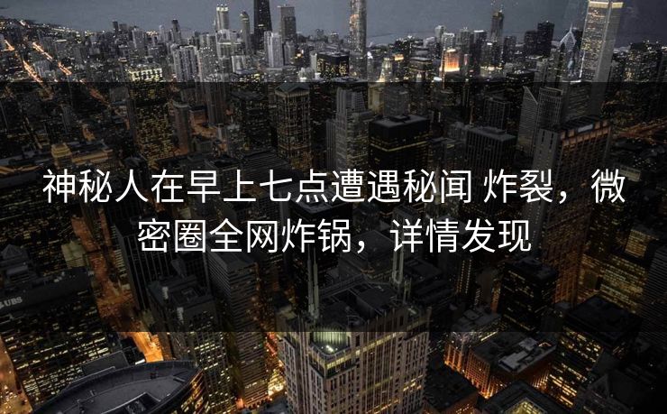 神秘人在早上七点遭遇秘闻 炸裂,微密圈全网炸锅,详情发现