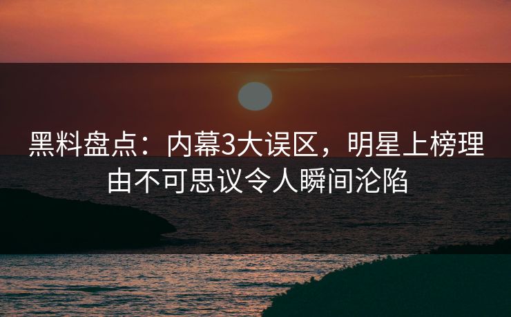 黑料盘点：内幕3大误区，明星上榜理由不可思议令人瞬间沦陷