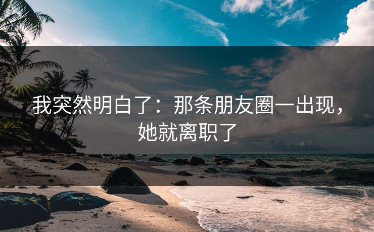 我突然明白了：那条朋友圈一出现，她就离职了