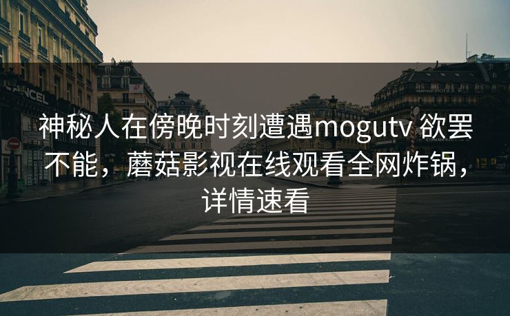 神秘人在傍晚时刻遭遇mogutv 欲罢不能，蘑菇影视在线观看全网炸锅，详情速看