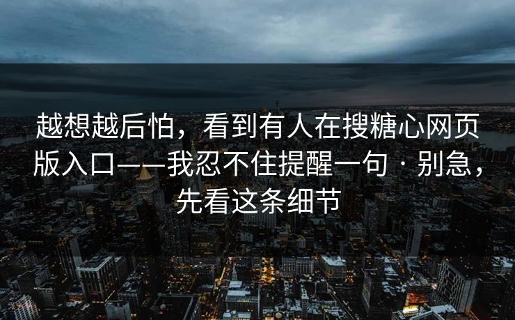 越想越后怕，看到有人在搜糖心网页版入口——我忍不住提醒一句 · 别急，先看这条细节  第1张