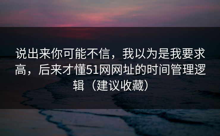 说出来你可能不信，我以为是我要求高，后来才懂51网网址的时间管理逻辑（建议收藏）