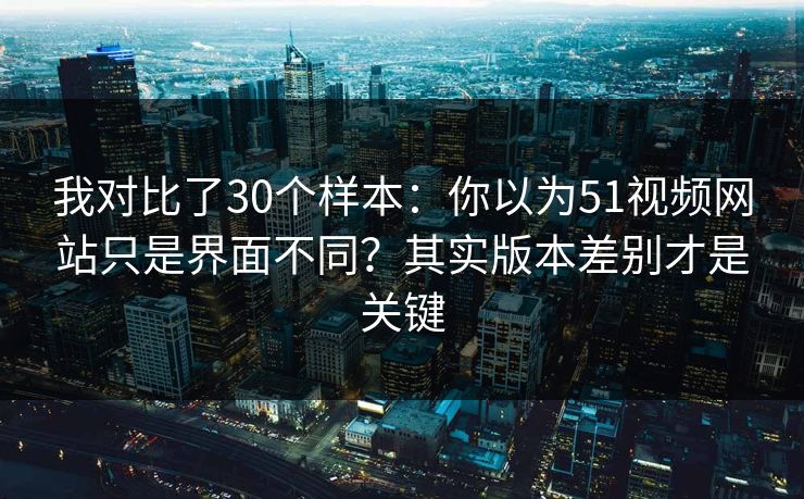 我对比了30个样本:你以为51视频网站只是界面不同?其实版本差别才是关键 我对比了30个样本:你以为51视频网站只是界面不同?其实版本差别才是关键