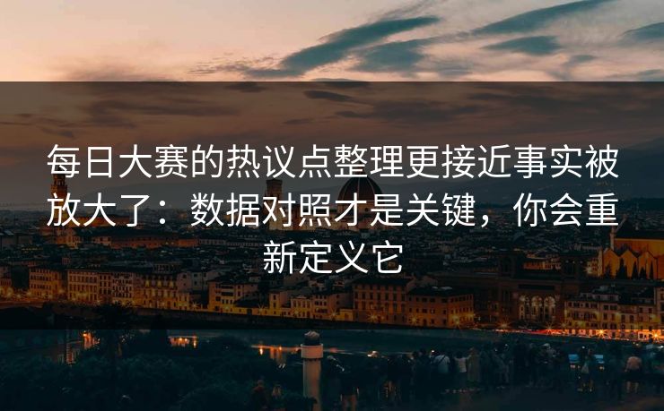 每日大赛的热议点整理更接近事实被放大了：数据对照才是关键，你会重新定义它