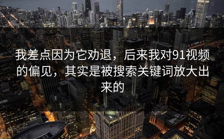 我差点因为它劝退，后来我对91视频的偏见，其实是被搜索关键词放大出来的