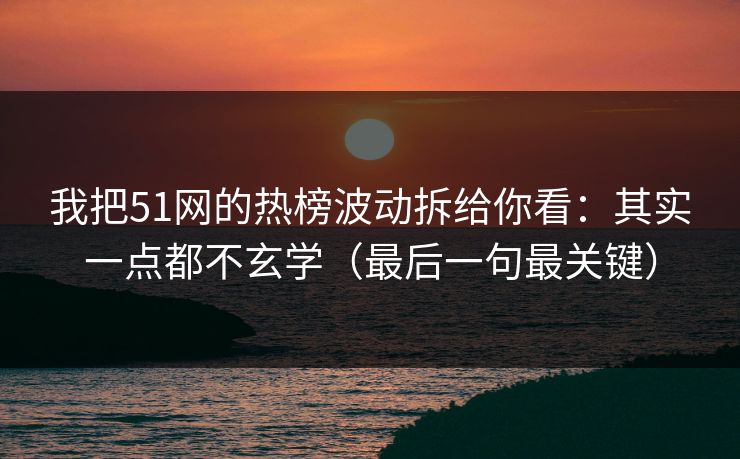 我把51网的热榜波动拆给你看：其实一点都不玄学（最后一句最关键）